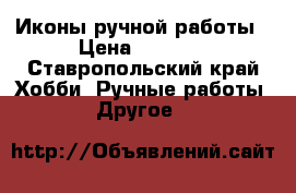 Иконы ручной работы › Цена ­ 2 000 - Ставропольский край Хобби. Ручные работы » Другое   